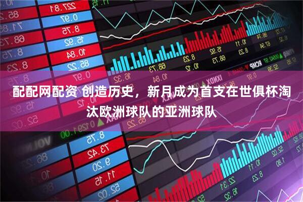 配配网配资 创造历史，新月成为首支在世俱杯淘汰欧洲球队的亚洲球队