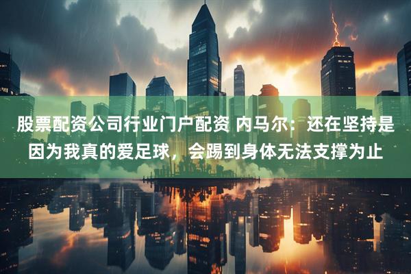 股票配资公司行业门户配资 内马尔：还在坚持是因为我真的爱足球，会踢到身体无法支撑为止