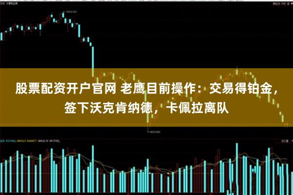 股票配资开户官网 老鹰目前操作：交易得铂金，签下沃克肯纳德，卡佩拉离队