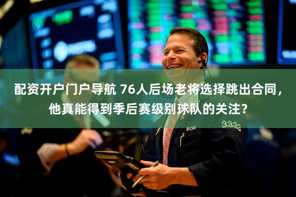 配资开户门户导航 76人后场老将选择跳出合同，他真能得到季后赛级别球队的关注？