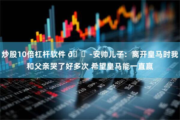 炒股10倍杠杆软件 😭安帅儿子：离开皇马时我和父亲哭了好多次 希望皇马能一直赢