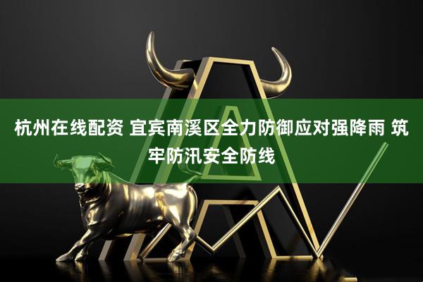 杭州在线配资 宜宾南溪区全力防御应对强降雨 筑牢防汛安全防线