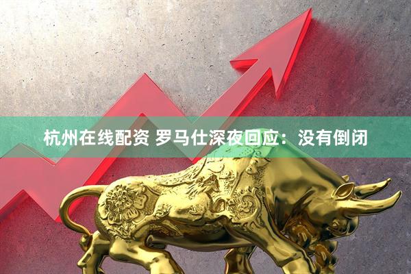 杭州在线配资 罗马仕深夜回应：没有倒闭
