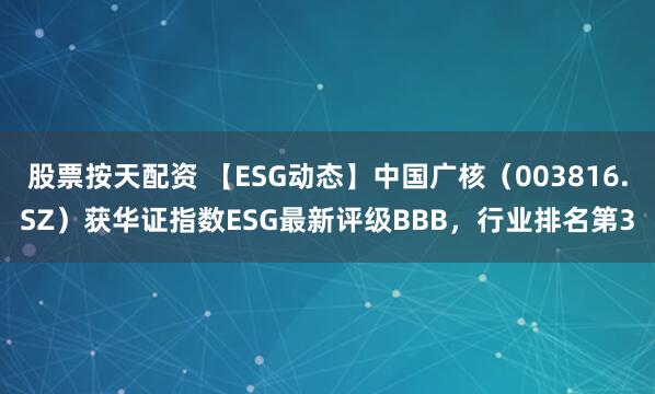 股票按天配资 【ESG动态】中国广核（003816.SZ）获华证指数ESG最新评级BBB，行业排名第3