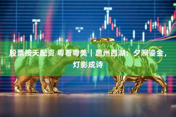 股票按天配资 粤看粤美｜惠州西湖：夕照鎏金，灯影成诗