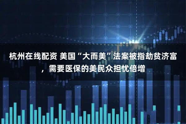 杭州在线配资 美国“大而美”法案被指劫贫济富，需要医保的美民众担忧倍增
