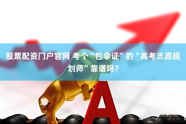 股票配资门户官网 考个“包拿证”的“高考志愿规划师”靠谱吗？