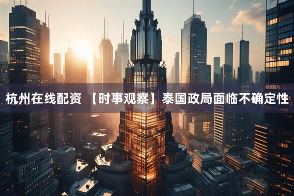杭州在线配资 【时事观察】泰国政局面临不确定性