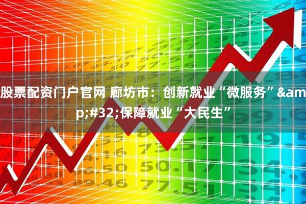 股票配资门户官网 廊坊市：创新就业“微服务”&#32;保障就业“大民生”
