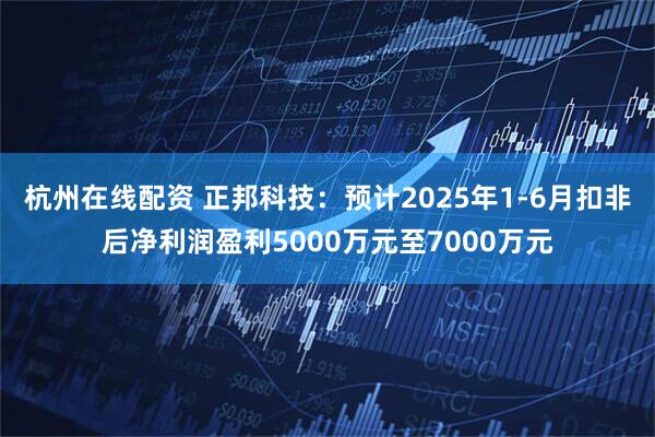 杭州在线配资 正邦科技：预计2025年1-6月扣非后净利润盈利5000万元至7000万元