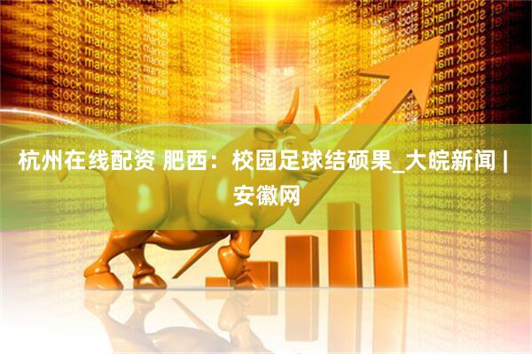 杭州在线配资 肥西：校园足球结硕果_大皖新闻 | 安徽网