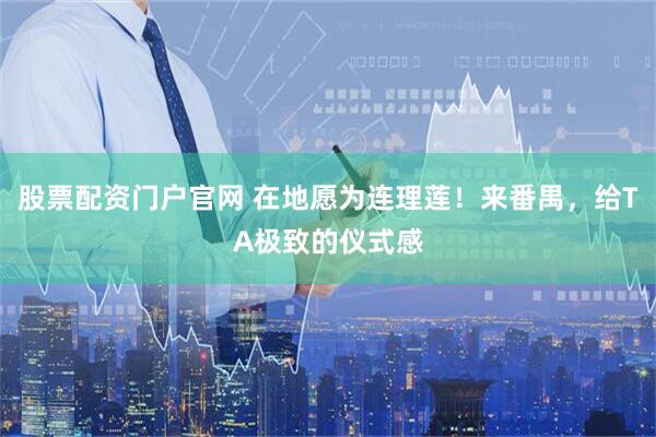 股票配资门户官网 在地愿为连理莲！来番禺，给TA极致的仪式感