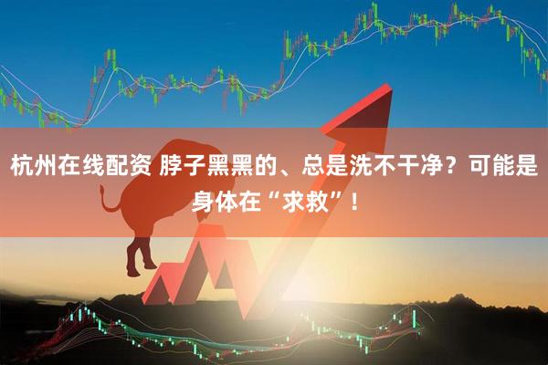 杭州在线配资 脖子黑黑的、总是洗不干净？可能是身体在“求救”！