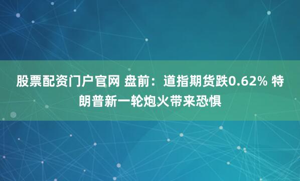 股票配资门户官网 盘前：道指期货跌0.62% 特朗普新一轮炮火带来恐惧