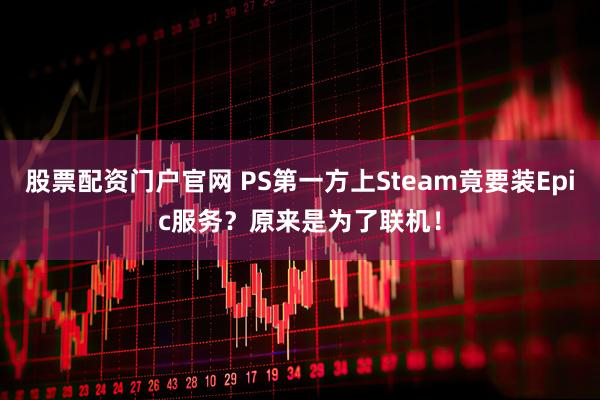 股票配资门户官网 PS第一方上Steam竟要装Epic服务？原来是为了联机！