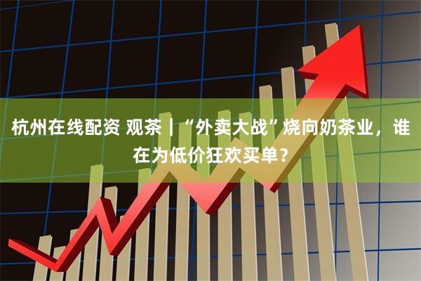 杭州在线配资 观茶｜“外卖大战”烧向奶茶业，谁在为低价狂欢买单？