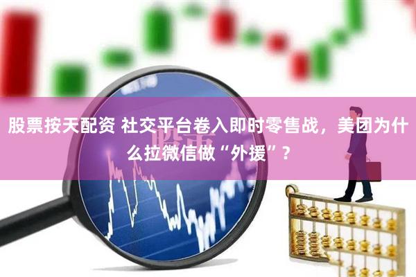 股票按天配资 社交平台卷入即时零售战，美团为什么拉微信做“外援”？
