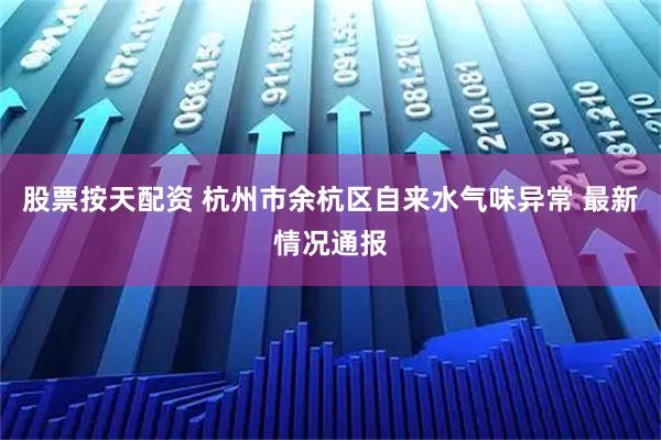 股票按天配资 杭州市余杭区自来水气味异常 最新情况通报