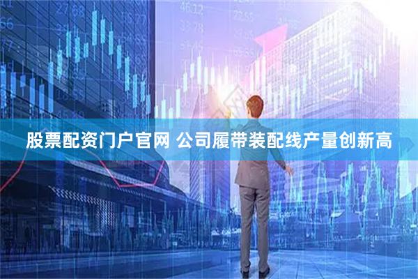 股票配资门户官网 公司履带装配线产量创新高