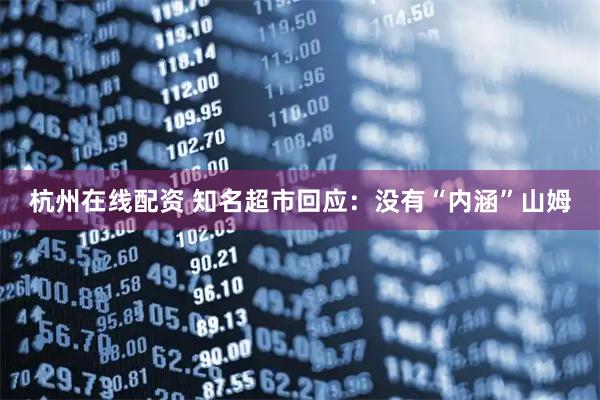 杭州在线配资 知名超市回应：没有“内涵”山姆