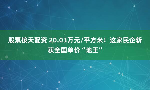 股票按天配资 20.03万元/平方米！这家民企斩获全国单价“地王”