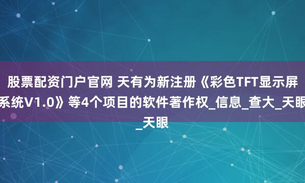 股票配资门户官网 天有为新注册《彩色TFT显示屏系统V1.0》等4个项目的软件著作权_信息_查大_天眼