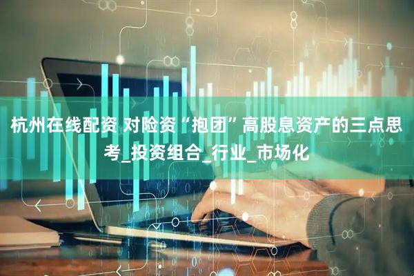 杭州在线配资 对险资“抱团”高股息资产的三点思考_投资组合_行业_市场化