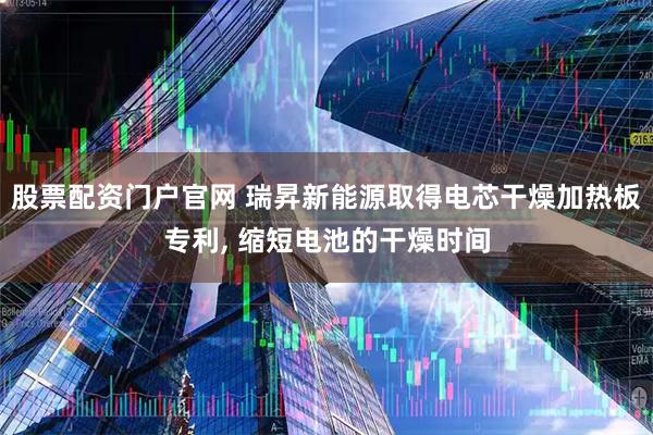 股票配资门户官网 瑞昇新能源取得电芯干燥加热板专利, 缩短电池的干燥时间