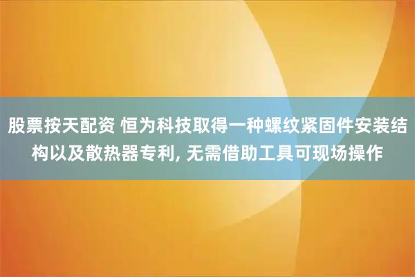 股票按天配资 恒为科技取得一种螺纹紧固件安装结构以及散热器专利, 无需借助工具可现场操作