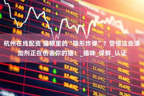 杭州在线配资 猫粮里的“隐形炸弹”？警惕这些添加剂正在伤害你的猫！_猫咪_保鲜_认证