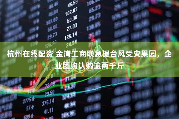 杭州在线配资 金湾工商联急援台风受灾果园，企业团购认购逾两千斤