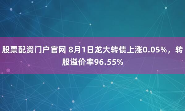 股票配资门户官网 8月1日龙大转债上涨0.05%，转股溢价率96.55%