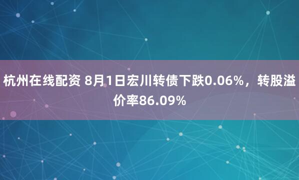 杭州在线配资 8月1日宏川转债下跌0.06%，转股溢价率86.09%