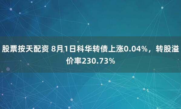 股票按天配资 8月1日科华转债上涨0.04%，转股溢价率230.73%
