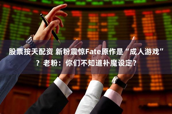 股票按天配资 新粉震惊Fate原作是“成人游戏”？老粉：你们不知道补魔设定？