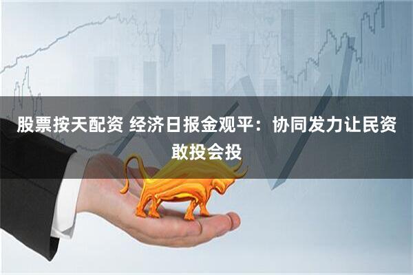 股票按天配资 经济日报金观平：协同发力让民资敢投会投