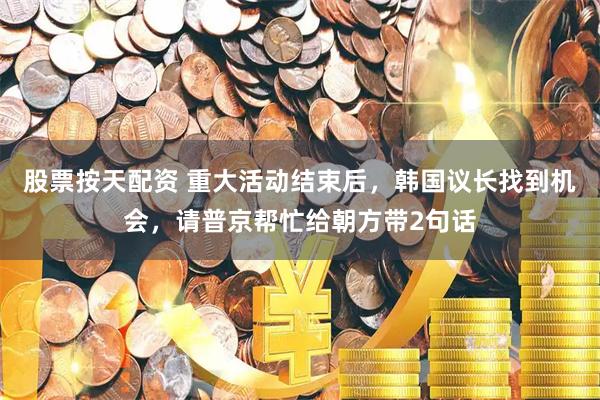 股票按天配资 重大活动结束后，韩国议长找到机会，请普京帮忙给朝方带2句话