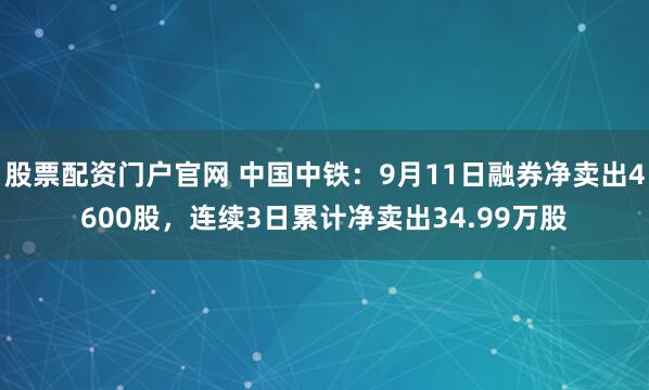 股票配资门户官网 中国中铁：9月11日融券净卖出4600股，连续3日累计净卖出34.99万股