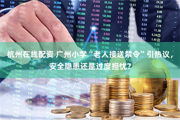 杭州在线配资 广州小学“老人接送禁令”引热议，安全隐患还是过度担忧？