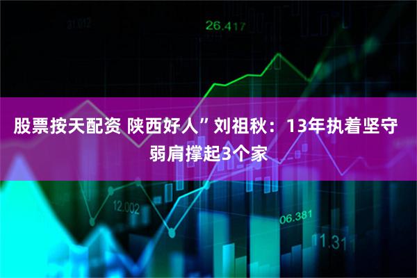 股票按天配资 陕西好人”刘祖秋：13年执着坚守 弱肩撑起3个家