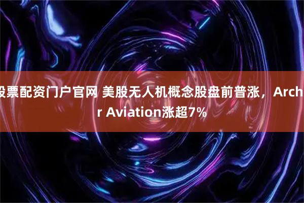 股票配资门户官网 美股无人机概念股盘前普涨，Archer Aviation涨超7%