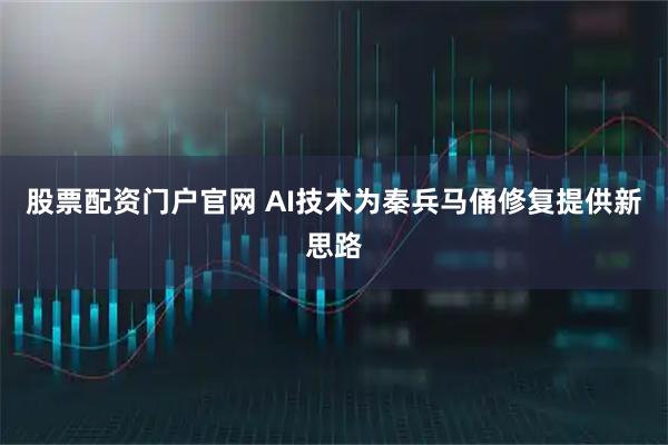 股票配资门户官网 AI技术为秦兵马俑修复提供新思路