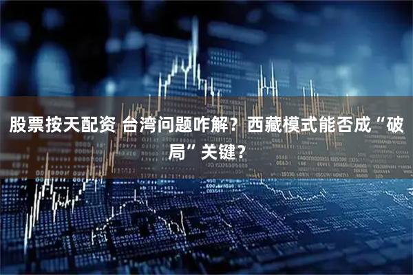 股票按天配资 台湾问题咋解？西藏模式能否成“破局”关键？