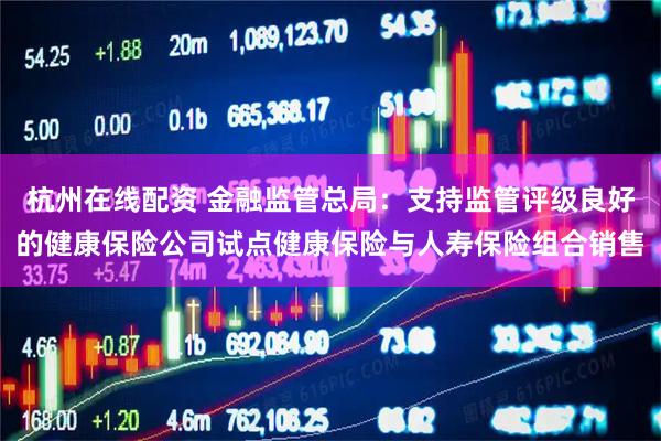 杭州在线配资 金融监管总局：支持监管评级良好的健康保险公司试点健康保险与人寿保险组合销售