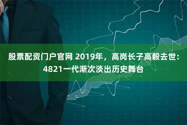 股票配资门户官网 2019年，高岗长子高毅去世：4821一代渐次淡出历史舞台
