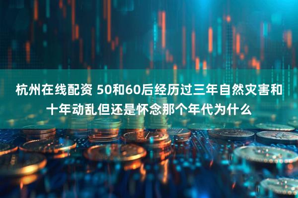 杭州在线配资 50和60后经历过三年自然灾害和十年动乱但还是怀念那个年代为什么