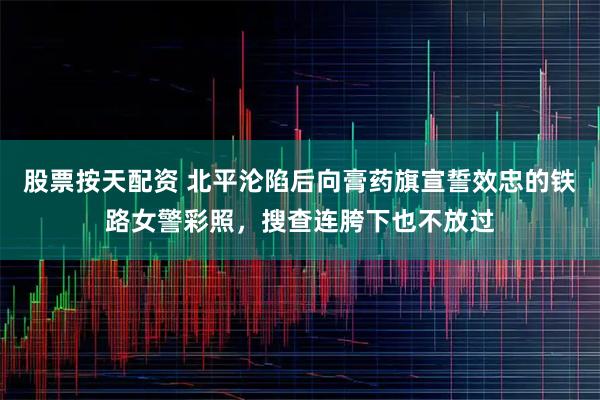 股票按天配资 北平沦陷后向膏药旗宣誓效忠的铁路女警彩照，搜查连胯下也不放过