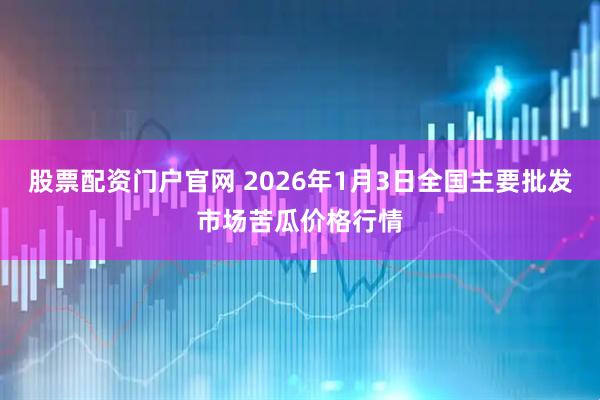 股票配资门户官网 2026年1月3日全国主要批发市场苦瓜价格行情
